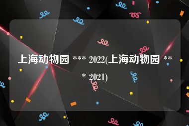 上海动物园 *** 2022(上海动物园 *** 2021)