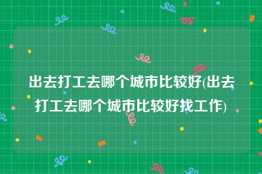 出去打工去哪个城市比较好(出去打工去哪个城市比较好找工作)