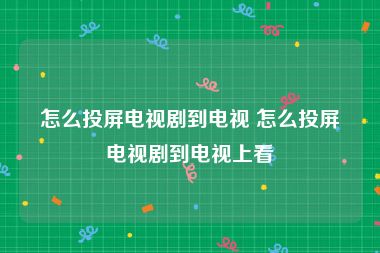 怎么投屏电视剧到电视 怎么投屏电视剧到电视上看