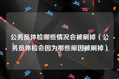 公务员体检哪些情况会被刷掉（公务员体检会因为那些原因被刷掉）