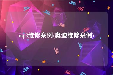 mp3维修案例(奥迪维修案例)