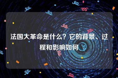 法国大革命是什么？它的背景、过程和影响如何