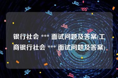 银行社会 *** 面试问题及答案(工商银行社会 *** 面试问题及答案)