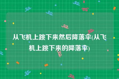 从飞机上跳下来然后降落伞(从飞机上跳下来的降落伞)