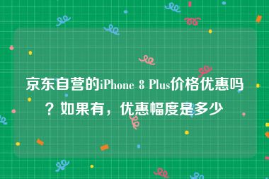 京东自营的iPhone 8 Plus价格优惠吗？如果有，优惠幅度是多少