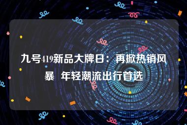 九号419新品大牌日：再掀热销风暴  年轻潮流出行首选