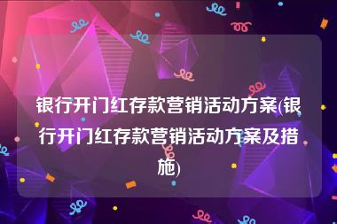 银行开门红存款营销活动方案(银行开门红存款营销活动方案及措施)