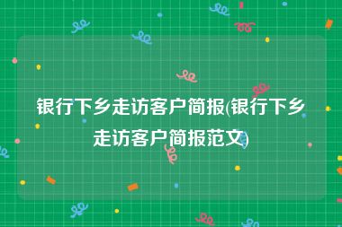 银行下乡走访客户简报(银行下乡走访客户简报范文)