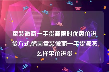 童装微商一手货源限时优惠价进货方式,鹤岗童装微商一手货源怎么样平价进货