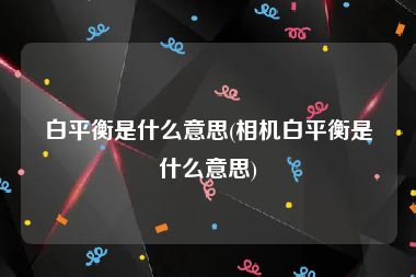 白平衡是什么意思(相机白平衡是什么意思)