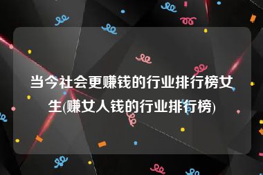 当今社会更赚钱的行业排行榜女生(赚女人钱的行业排行榜)