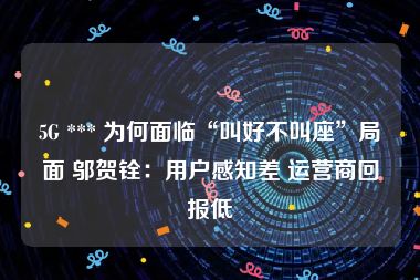 5G *** 为何面临“叫好不叫座”局面 邬贺铨：用户感知差 运营商回报低