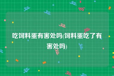 吃饲料蛋有害处吗(饲料蛋吃了有害处吗)