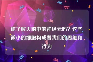 你了解大脑中的神经元吗？这些微小的细胞构成着我们的思维和行为