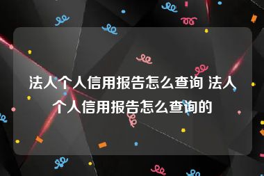 法人个人信用报告怎么查询 法人个人信用报告怎么查询的