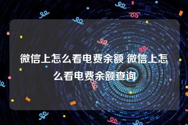 微信上怎么看电费余额 微信上怎么看电费余额查询