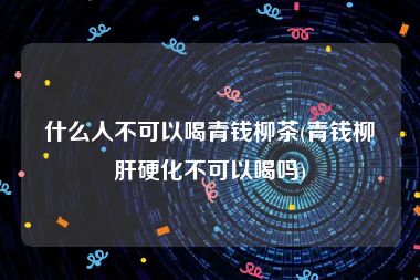 什么人不可以喝青钱柳茶(青钱柳肝硬化不可以喝吗)