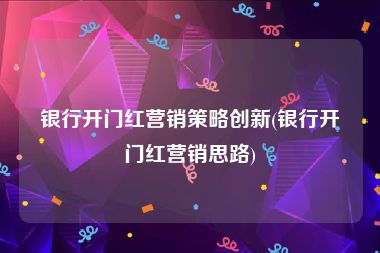 银行开门红营销策略创新(银行开门红营销思路)