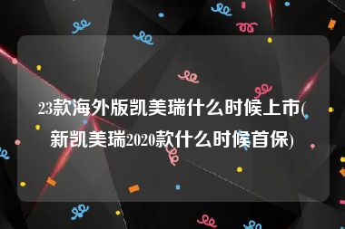 23款海外版凯美瑞什么时候上市(新凯美瑞2020款什么时候首保)