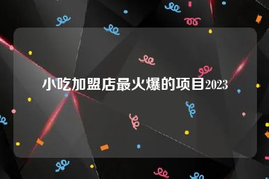 小吃加盟店最火爆的项目2023