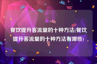 餐饮提升客流量的十种方法(餐饮提升客流量的十种方法有哪些)