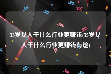 35岁女人干什么行业更赚钱(35岁女人干什么行业更赚钱有途)