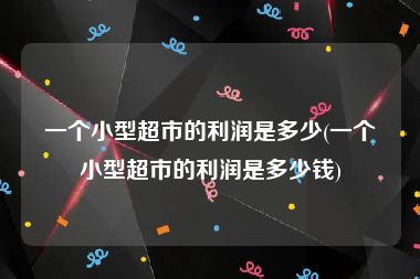 一个小型超市的利润是多少(一个小型超市的利润是多少钱)