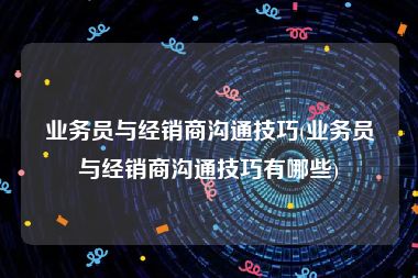 业务员与经销商沟通技巧(业务员与经销商沟通技巧有哪些)