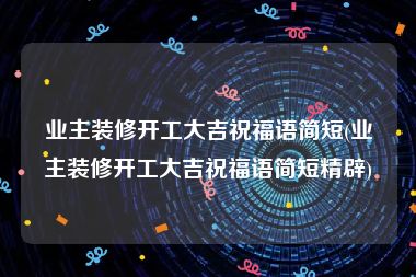 业主装修开工大吉祝福语简短(业主装修开工大吉祝福语简短精辟)