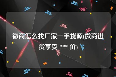 微商怎么找厂家一手货源(微商进货享受 *** 价)