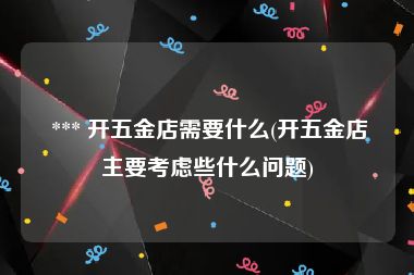  *** 开五金店需要什么(开五金店主要考虑些什么问题)