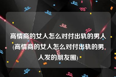 高情商的女人怎么对付出轨的男人(高情商的女人怎么对付出轨的男人发的朋友圈)