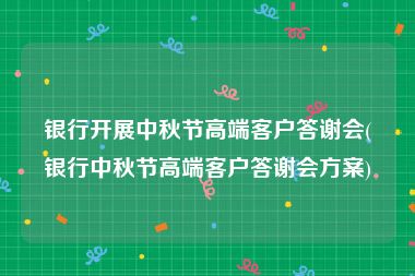 银行开展中秋节高端客户答谢会(银行中秋节高端客户答谢会方案)