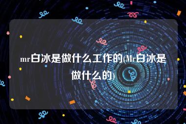 mr白冰是做什么工作的(Mr白冰是做什么的)