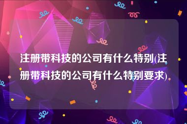 注册带科技的公司有什么特别(注册带科技的公司有什么特别要求)