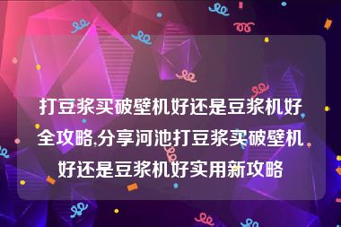 打豆浆买破壁机好还是豆浆机好全攻略,分享河池打豆浆买破壁机好还是豆浆机好实用新攻略