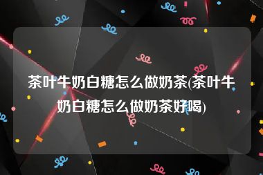 茶叶牛奶白糖怎么做奶茶(茶叶牛奶白糖怎么做奶茶好喝)