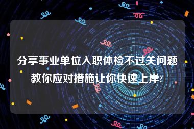 分享事业单位入职体检不过关问题教你应对措施让你快速上岸?