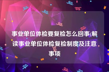 事业单位体检要复检怎么回事(解读事业单位体检复检制度及注意事项