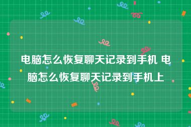 电脑怎么恢复聊天记录到手机 电脑怎么恢复聊天记录到手机上