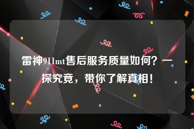 雷神911mt售后服务质量如何？一探究竟，带你了解真相！