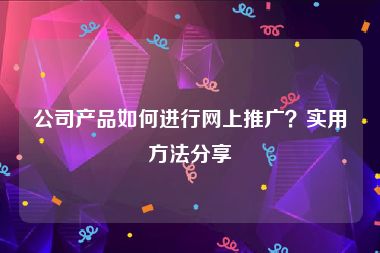 公司产品如何进行网上推广？实用方法分享