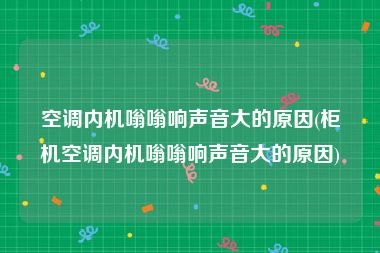 空调内机嗡嗡响声音大的原因(柜机空调内机嗡嗡响声音大的原因)