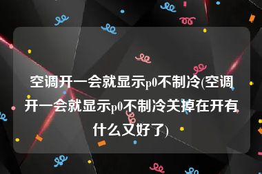 空调开一会就显示p0不制冷(空调开一会就显示p0不制冷关掉在开有什么又好了)