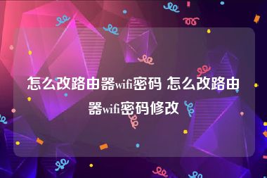 怎么改路由器wifi密码 怎么改路由器wifi密码修改