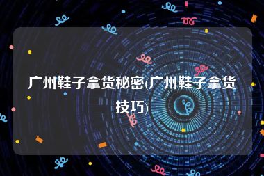 广州鞋子拿货秘密(广州鞋子拿货技巧)