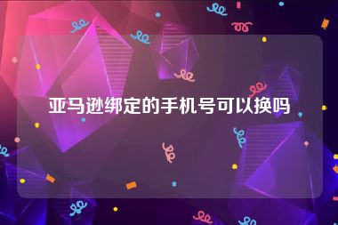 亚马逊绑定的手机号可以换吗