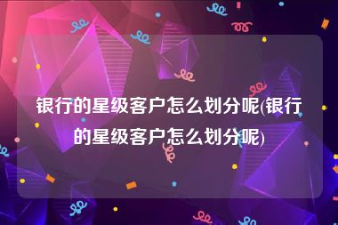 银行的星级客户怎么划分呢(银行的星级客户怎么划分呢)