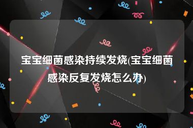 宝宝细菌感染持续发烧(宝宝细菌感染反复发烧怎么办)