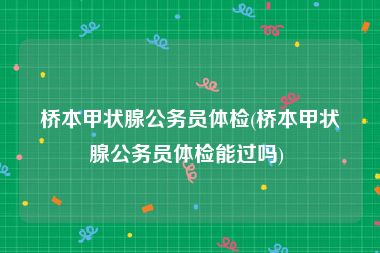 桥本甲状腺公务员体检(桥本甲状腺公务员体检能过吗) 